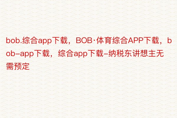bob.综合app下载，BOB·体育综合APP下载，bob-app下载，综合app下载-纳税东讲想主无需预定