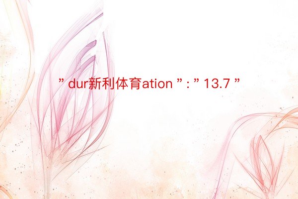 ＂dur新利体育ation＂:＂13.7＂