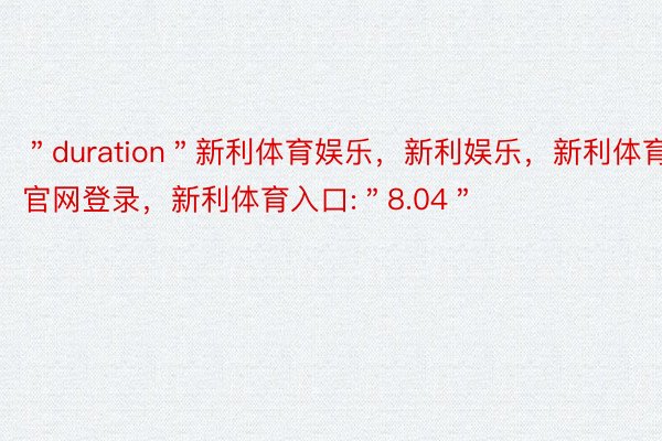 ＂duration＂新利体育娱乐，新利娱乐，新利体育官网登录，新利体育入口:＂8.04＂