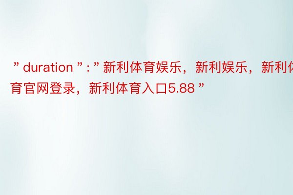 ＂duration＂:＂新利体育娱乐，新利娱乐，新利体育官网登录，新利体育入口5.88＂