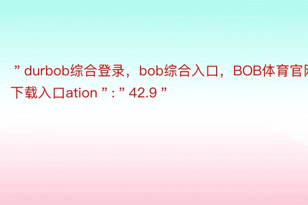 ＂durbob综合登录，bob综合入口，BOB体育官网下载入口ation＂:＂42.9＂