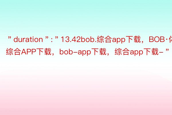 ＂duration＂:＂13.42bob.综合app下载，BOB·体育综合APP下载，bob-app下载，综合app下载-＂