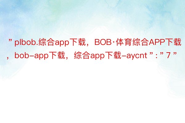 ＂plbob.综合app下载，BOB·体育综合APP下载，bob-app下载，综合app下载-aycnt＂:＂7＂