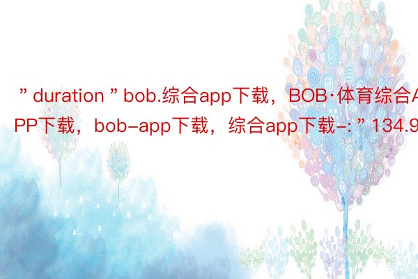 ＂duration＂bob.综合app下载，BOB·体育综合APP下载，bob-app下载，综合app下载-:＂134.96＂