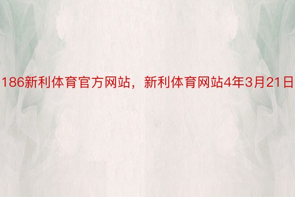 186新利体育官方网站，新利体育网站4年3月21日