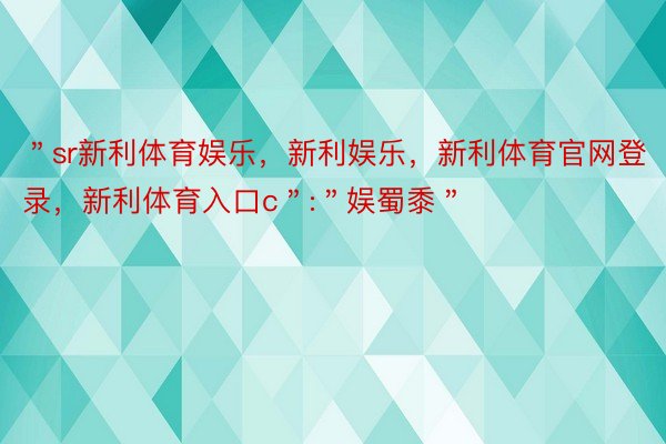 ＂sr新利体育娱乐，新利娱乐，新利体育官网登录，新利体育入口c＂:＂娱蜀黍＂