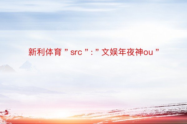 新利体育＂src＂:＂文娱年夜神ou＂