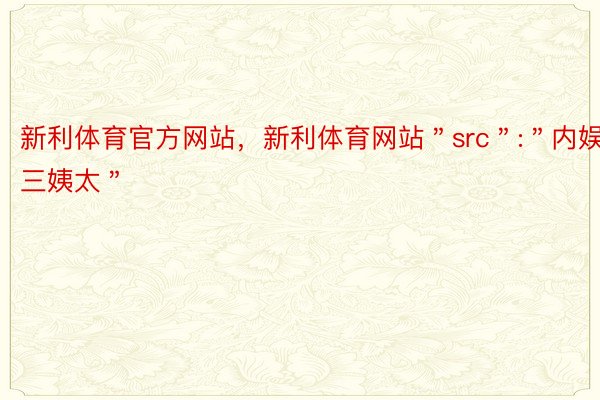 新利体育官方网站，新利体育网站＂src＂:＂内娱三姨太＂