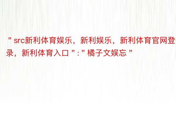 ＂src新利体育娱乐，新利娱乐，新利体育官网登录，新利体育入口＂:＂橘子文娱忘＂