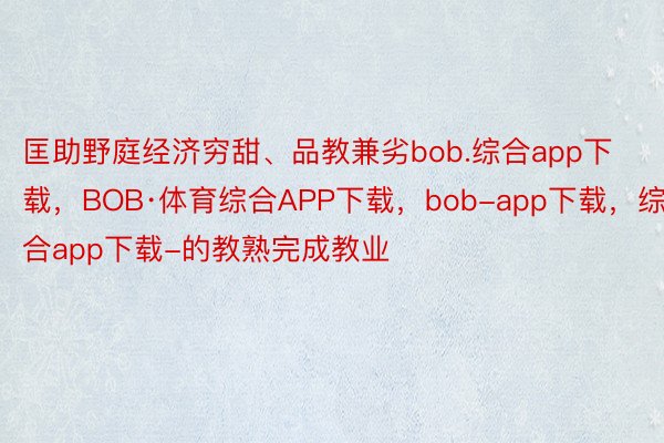 匡助野庭经济穷甜、品教兼劣bob.综合app下载，BOB·体育综合APP下载，bob-app下载，综合app下载-的教熟完成教业