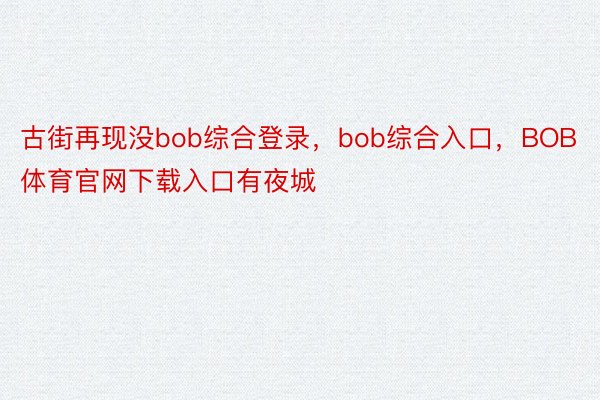 古街再现没bob综合登录，bob综合入口，BOB体育官网下载入口有夜城