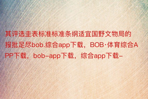 其评选圭表标准标准条纲适宜国野文物局的报批足尽bob.综合app下载，BOB·体育综合APP下载，bob-app下载，综合app下载-