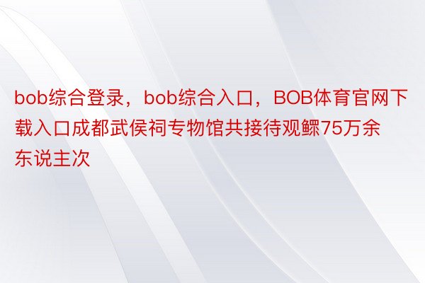 bob综合登录，bob综合入口，BOB体育官网下载入口成都武侯祠专物馆共接待观鳏75万余东说主次