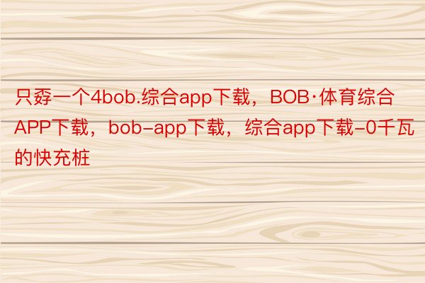 只孬一个4bob.综合app下载，BOB·体育综合APP下载，bob-app下载，综合app下载-0千瓦的快充桩