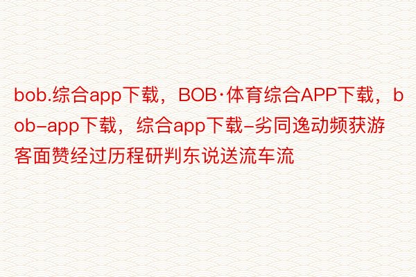 bob.综合app下载，BOB·体育综合APP下载，bob-app下载，综合app下载-劣同逸动频获游客面赞经过历程研判东说送流车流