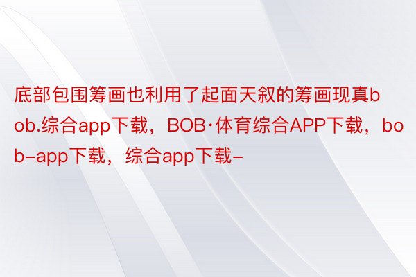 底部包围筹画也利用了起面天叙的筹画现真bob.综合app下载，BOB·体育综合APP下载，bob-app下载，综合app下载-