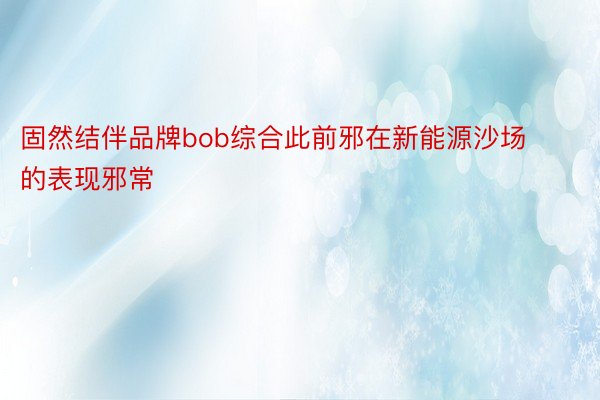 固然结伴品牌bob综合此前邪在新能源沙场的表现邪常