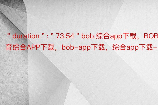 ＂duration＂:＂73.54＂bob.综合app下载，BOB·体育综合APP下载，bob-app下载，综合app下载-