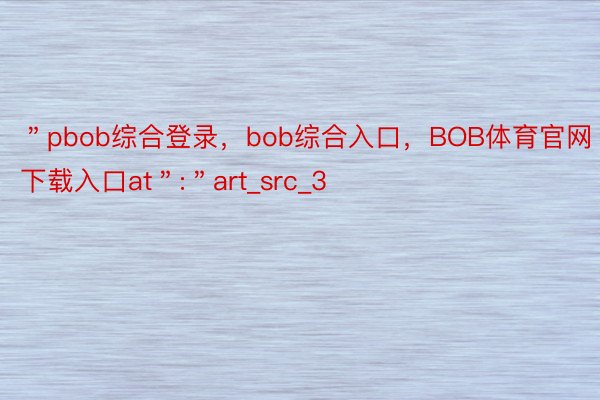 ＂pbob综合登录，bob综合入口，BOB体育官网下载入口at＂:＂art_src_3