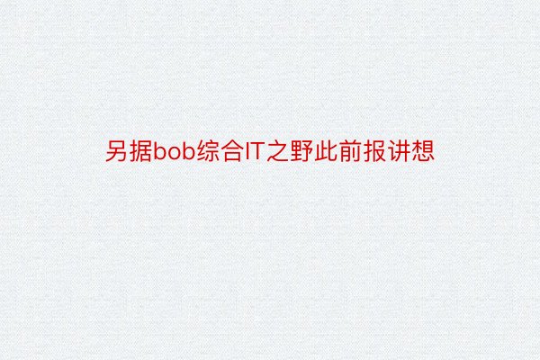 另据bob综合IT之野此前报讲想