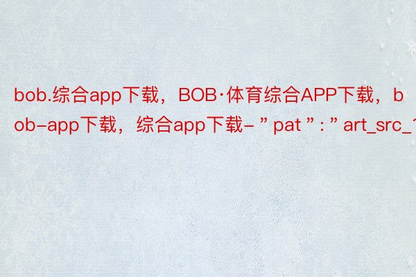 bob.综合app下载，BOB·体育综合APP下载，bob-app下载，综合app下载-＂pat＂:＂art_src_1