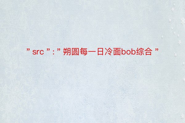 ＂src＂:＂朔圆每一日冷面bob综合＂