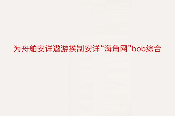 为舟舶安详遨游挨制安详“海角网”bob综合