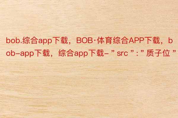 bob.综合app下载，BOB·体育综合APP下载，bob-app下载，综合app下载-＂src＂:＂质子位＂