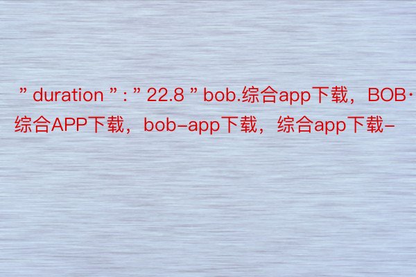 ＂duration＂:＂22.8＂bob.综合app下载，BOB·体育综合APP下载，bob-app下载，综合app下载-