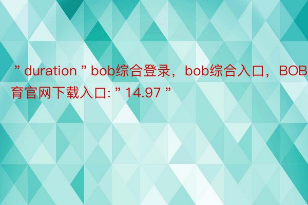 ＂duration＂bob综合登录，bob综合入口，BOB体育官网下载入口:＂14.97＂