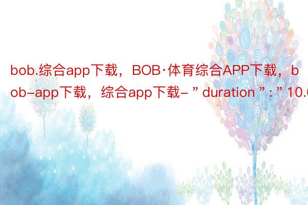 bob.综合app下载，BOB·体育综合APP下载，bob-app下载，综合app下载-＂duration＂:＂10.63＂