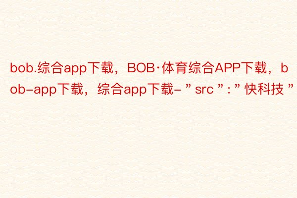 bob.综合app下载，BOB·体育综合APP下载，bob-app下载，综合app下载-＂src＂:＂快科技＂