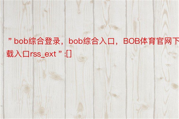 ＂bob综合登录，bob综合入口，BOB体育官网下载入口rss_ext＂:[]