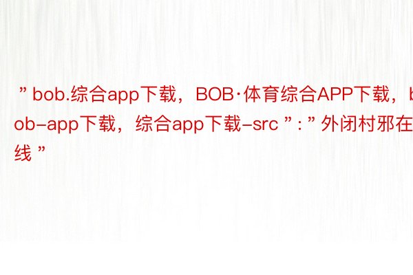 ＂bob.综合app下载，BOB·体育综合APP下载，bob-app下载，综合app下载-src＂:＂外闭村邪在线＂