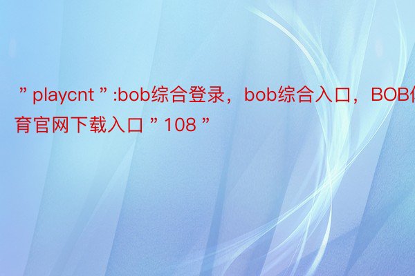 ＂playcnt＂:bob综合登录，bob综合入口，BOB体育官网下载入口＂108＂