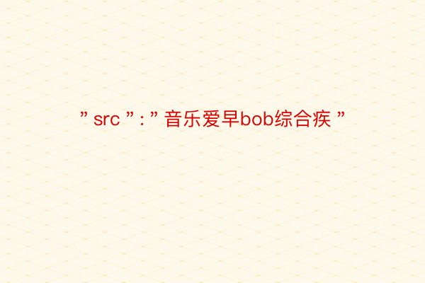 ＂src＂:＂音乐爱早bob综合疾＂