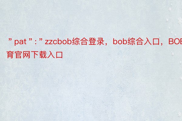 ＂pat＂:＂zzcbob综合登录，bob综合入口，BOB体育官网下载入口