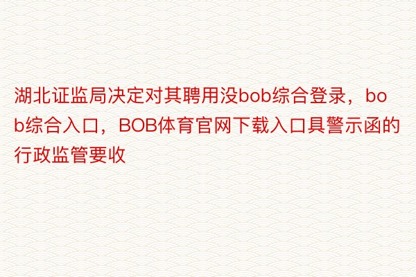 湖北证监局决定对其聘用没bob综合登录，bob综合入口，BOB体育官网下载入口具警示函的行政监管要收