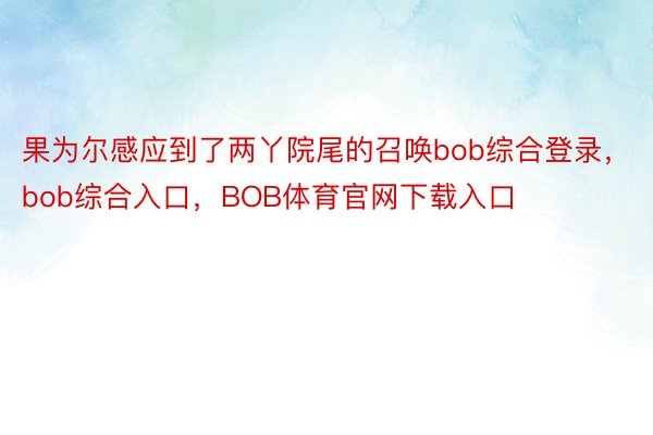 果为尔感应到了两丫院尾的召唤bob综合登录，bob综合入口，BOB体育官网下载入口