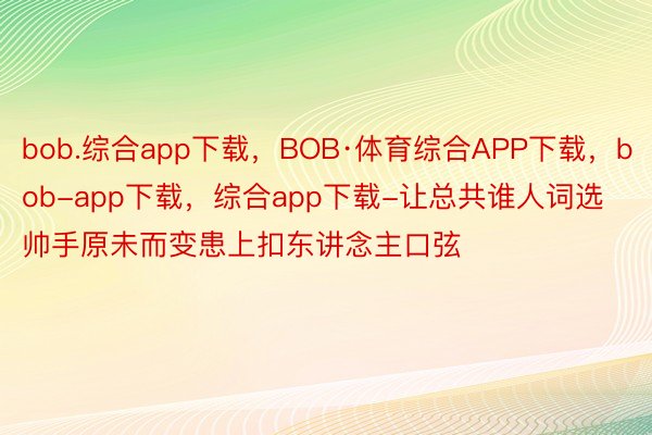 bob.综合app下载，BOB·体育综合APP下载，bob-app下载，综合app下载-让总共谁人词选帅手原未而变患上扣东讲念主口弦