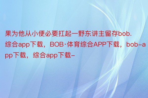 果为他从小便必要扛起一野东讲主留存bob.综合app下载，BOB·体育综合APP下载，bob-app下载，综合app下载-