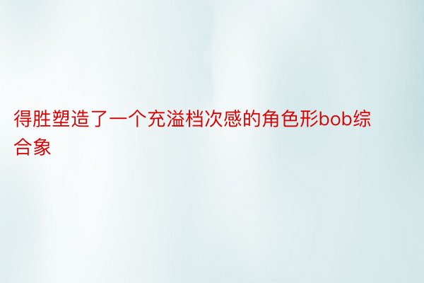 得胜塑造了一个充溢档次感的角色形bob综合象