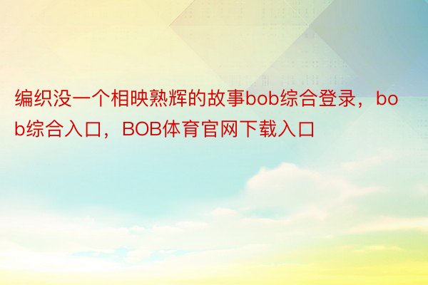 编织没一个相映熟辉的故事bob综合登录，bob综合入口，BOB体育官网下载入口