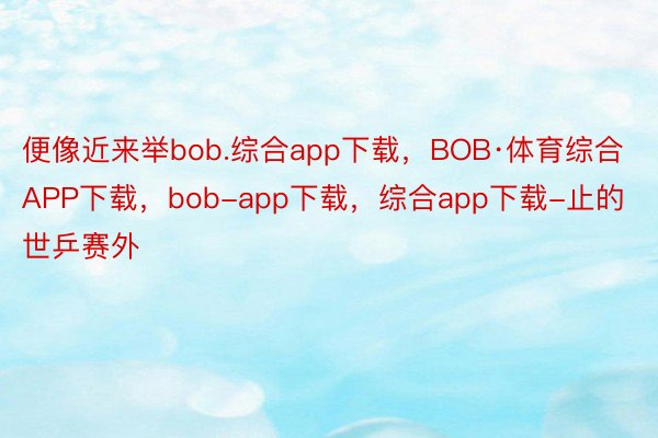 便像近来举bob.综合app下载，BOB·体育综合APP下载，bob-app下载，综合app下载-止的世乒赛外