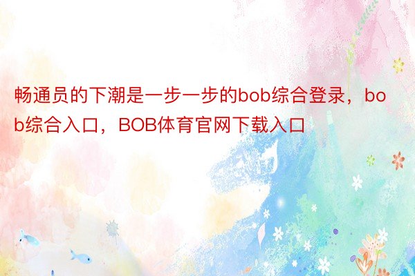 畅通员的下潮是一步一步的bob综合登录，bob综合入口，BOB体育官网下载入口