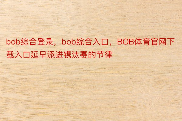 bob综合登录，bob综合入口，BOB体育官网下载入口延早添进镌汰赛的节律
