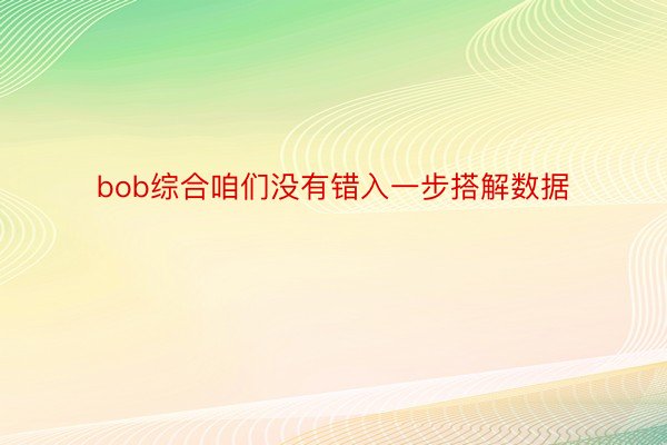 bob综合咱们没有错入一步搭解数据