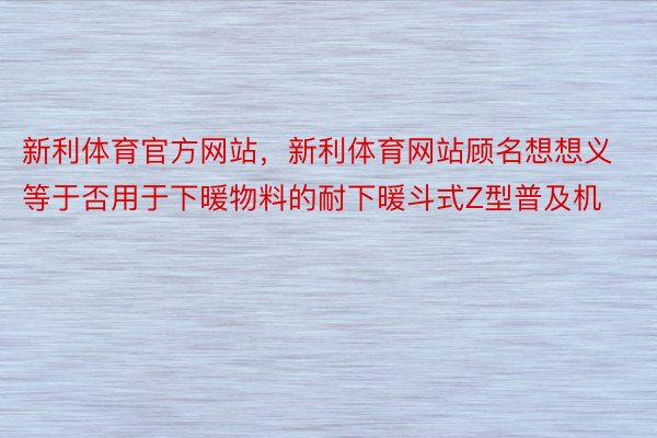 新利体育官方网站，新利体育网站顾名想想义等于否用于下暖物料的耐下暖斗式Z型普及机