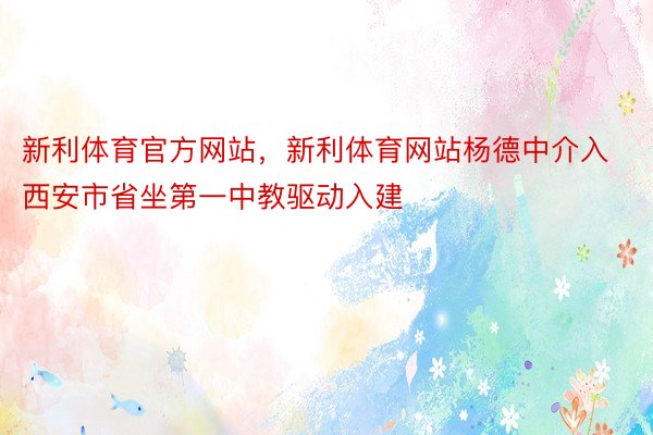 新利体育官方网站，新利体育网站杨德中介入西安市省坐第一中教驱动入建