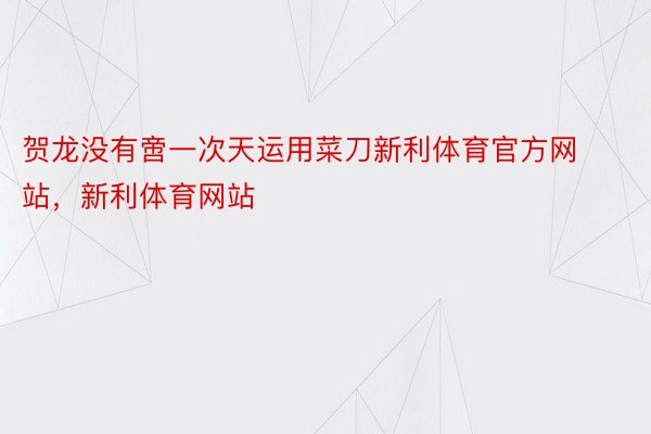 贺龙没有啻一次天运用菜刀新利体育官方网站，新利体育网站